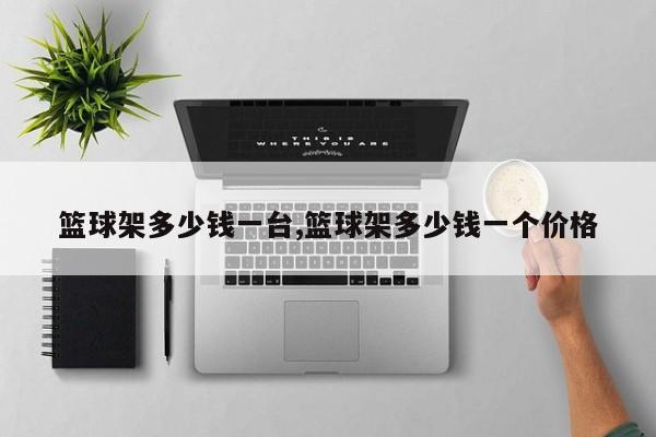 篮球架多少钱一台,篮球架多少钱一个价格
