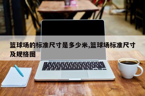 篮球场的标准尺寸是多少米,篮球场标准尺寸及规格图